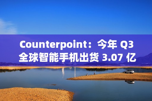 Counterpoint：今年 Q3 全球智能手机出货 3.07 亿部，三星独占近 2 成