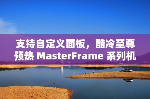 支持自定义面板，酷冷至尊预热 MasterFrame 系列机箱