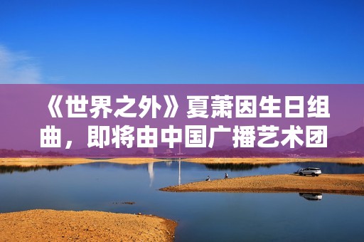 《世界之外》夏萧因生日组曲，即将由中国广播艺术团奏响