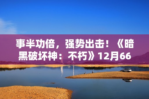 事半功倍，强势出击！《暗黑破坏神：不朽》12月66双倍节点燃岁末惊喜