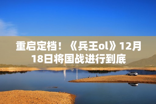 重启定档！《兵王ol》12月18日将国战进行到底