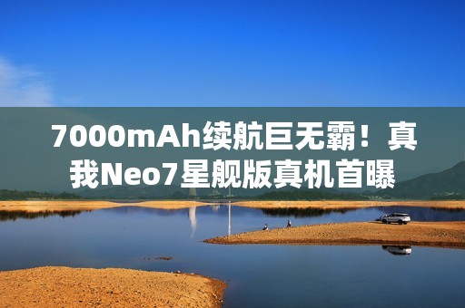 7000mAh续航巨无霸！真我Neo7星舰版真机首曝