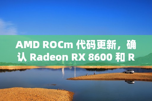 AMD ROCm 代码更新，确认 Radeon RX 8600 和 RX 8800 显卡