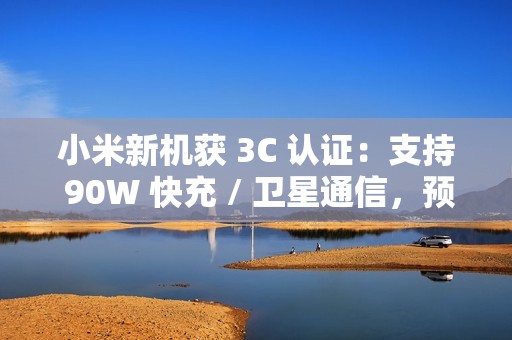 小米新机获 3C 认证：支持 90W 快充 / 卫星通信，预计为小米 15 Ultra