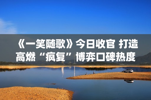 《一笑随歌》今日收官 打造高燃“疯复”博弈口碑热度双重领跑(《一笑随歌》今天为何还没有替新) 《一笑随歌》今日收官 打造高燃“疯复”博弈口碑热度双重领跑(《一笑随歌》今天为何还没有替新)