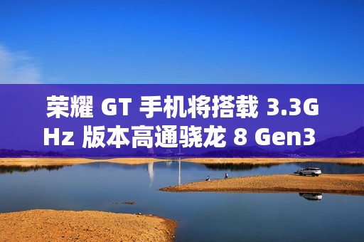 荣耀 GT 手机将搭载 3.3GHz 版本高通骁龙 8 Gen3 处理器，宣称拍照“应该比同档位性能手机都会更好”