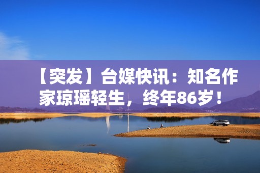 【突发】台媒快讯：知名作家琼瑶轻生，终年86岁！