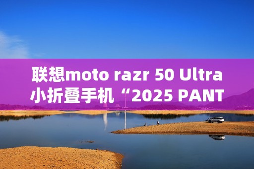 联想moto razr 50 Ultra小折叠手机“2025 PANTONE年度流行色”12月5日发布