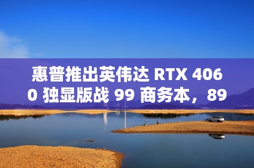 惠普推出英伟达 RTX 4060 独显版战 99 商务本，8999 元起