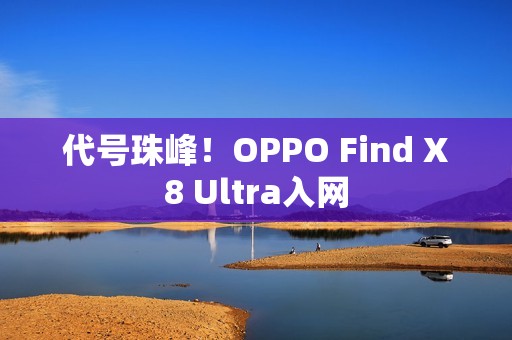 代号珠峰！OPPO Find X8 Ultra入网