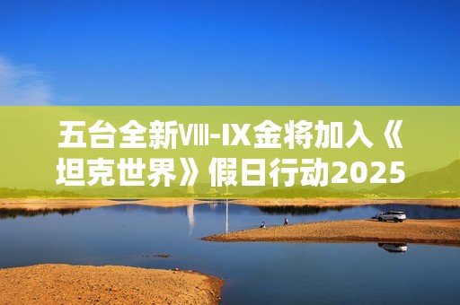 五台全新Ⅷ-Ⅸ金将加入《坦克世界》假日行动2025