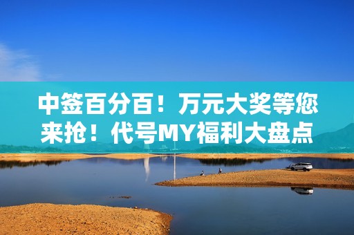 中签百分百！万元大奖等您来抢！代号MY福利大盘点！