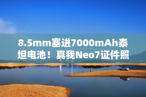 8.5mm塞进7000mAh泰坦电池！真我Neo7证件照出炉