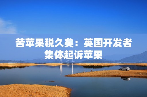 苦苹果税久矣：英国开发者集体起诉苹果