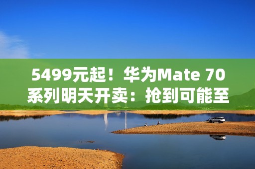 5499元起！华为Mate 70系列明天开卖：抢到可能至少能赚近千元
