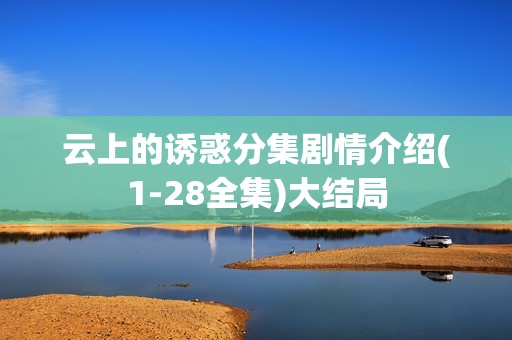 云上的诱惑分集剧情介绍(1-28全集)大结局