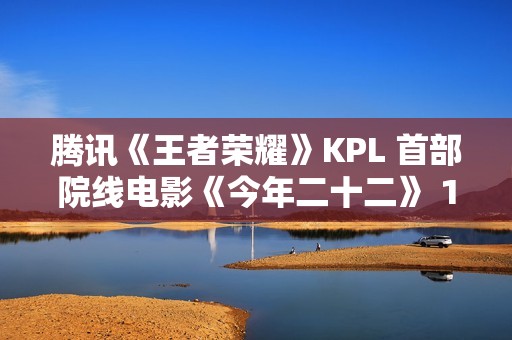 腾讯《王者荣耀》KPL 首部院线电影《今年二十二》 12 月 6 日上映，全国 60 城点映中