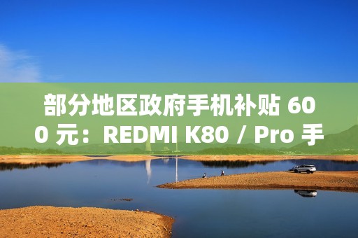 部分地区政府手机补贴 600 元：REDMI K80 / Pro 手机 1999 元起新低