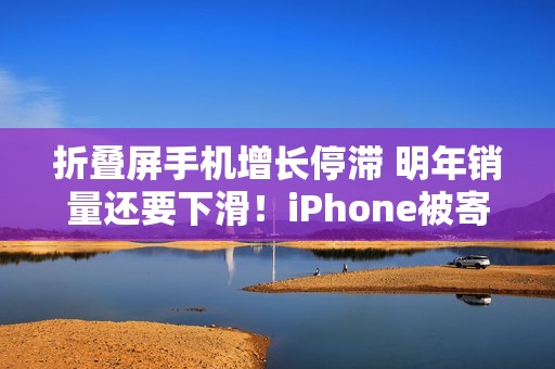 折叠屏手机增长停滞 明年销量还要下滑！iPhone被寄予厚望成逆转关键