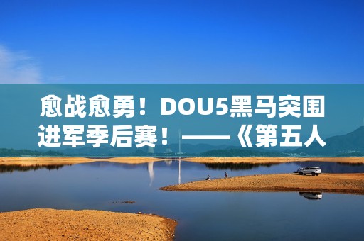 愈战愈勇！DOU5黑马突围进军季后赛！——《第五人格》2024秋季赛第九周赛报发布