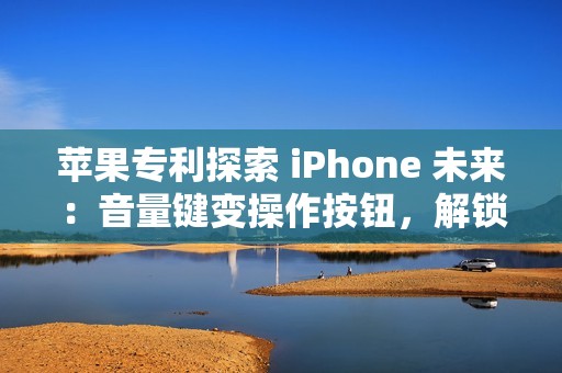 苹果专利探索 iPhone 未来：音量键变操作按钮，解锁定制新高度
