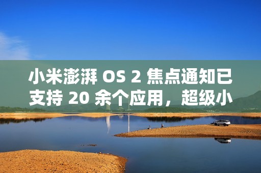小米澎湃 OS 2 焦点通知已支持 20 余个应用，超级小爱逐步开放连续对话
