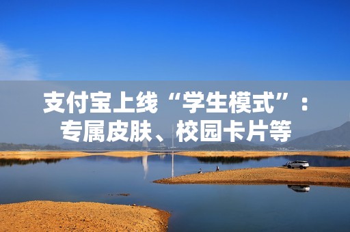 支付宝上线“学生模式”：专属皮肤、校园卡片等