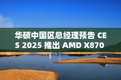 华硕中国区总经理预告 CES 2025 推出 AMD X870 背插主板