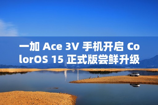 一加 Ace 3V 手机开启 ColorOS 15 正式版尝鲜升级