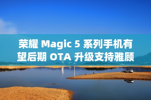 荣耀 Magic 5 系列手机有望后期 OTA 升级支持雅顾人像拍摄模式
