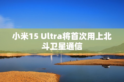 小米15 Ultra将首次用上北斗卫星通信