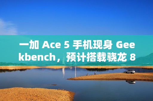 一加 Ace 5 手机现身 Geekbench，预计搭载骁龙 8 Gen 3 处理器