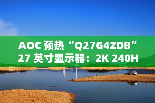 AOC 预热“Q27G4ZDB”27 英寸显示器：2K 240Hz QD-OLED 面板、配旋臂支架