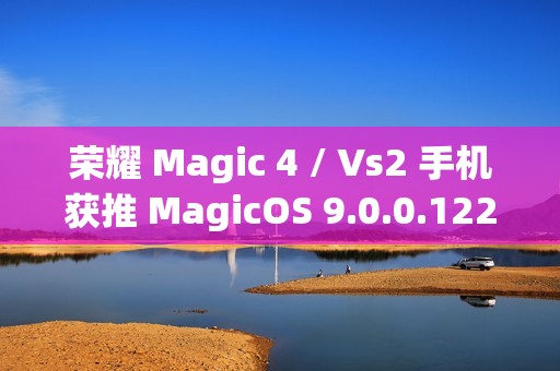 荣耀 Magic 4 / Vs2 手机获推 MagicOS 9.0.0.122 版本升级：新增微信、QQ 三方应用通话录音等功能