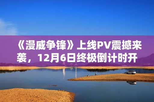 《漫威争锋》上线PV震撼来袭，12月6日终极倒计时开启