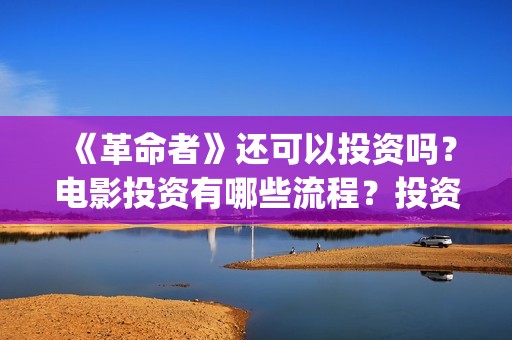 《革命者》还可以投资吗？电影投资有哪些流程？投资周期是多久的呢？(革命者解析)