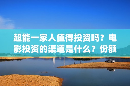 超能一家人值得投资吗？电影投资的渠道是什么？份额真实吗？(超能一家人官宣)