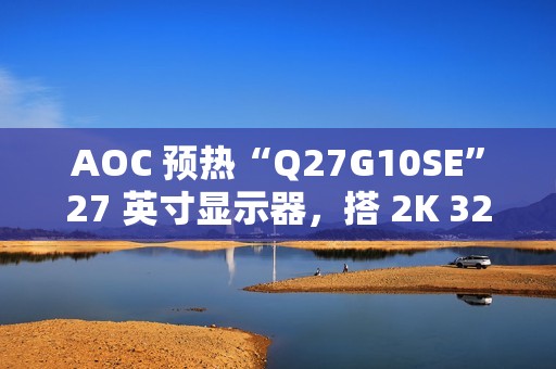 AOC 预热“Q27G10SE”27 英寸显示器，搭 2K 320Hz Fast IPS 面板