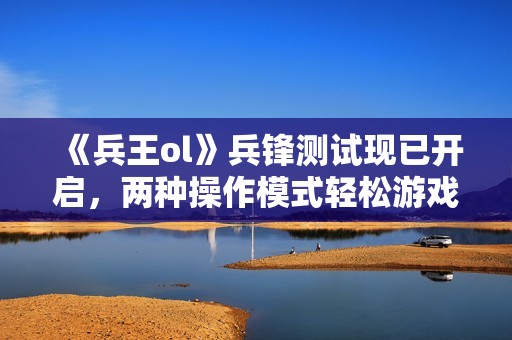 《兵王ol》兵锋测试现已开启，两种操作模式轻松游戏！