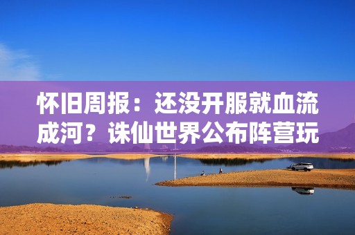 怀旧周报：还没开服就血流成河？诛仙世界公布阵营玩法，由玩家决定女主之争