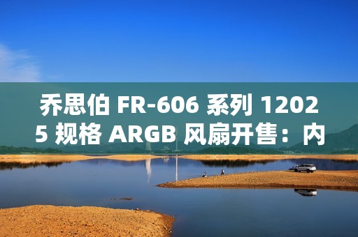 乔思伯 FR-606 系列 12025 规格 ARGB 风扇开售：内框环形灯效，49.9 元