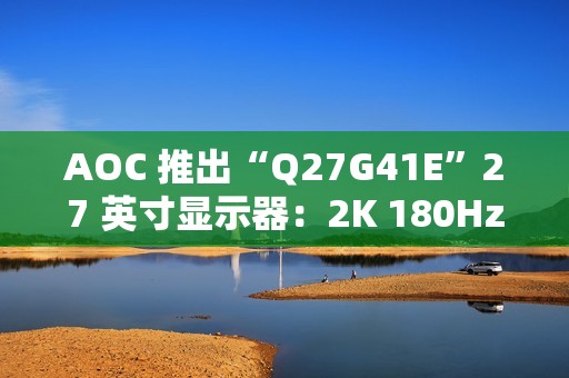 AOC 推出“Q27G41E”27 英寸显示器：2K 180Hz，849 元