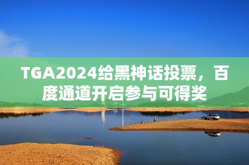 TGA2024给黑神话投票，百度通道开启参与可得奖