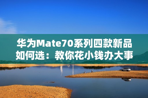 华为Mate70系列四款新品如何选：教你花小钱办大事