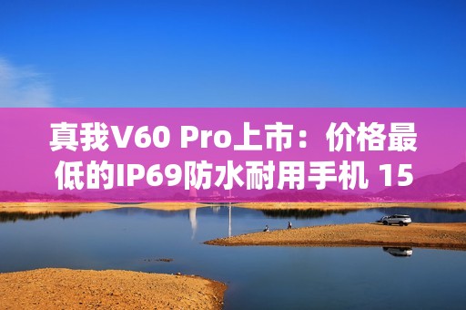 真我V60 Pro上市：价格最低的IP69防水耐用手机 1599元起
