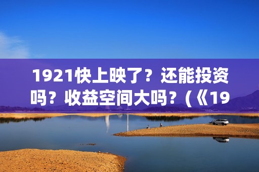 1921快上映了？还能投资吗？收益空间大吗？(《1921》上映时间)