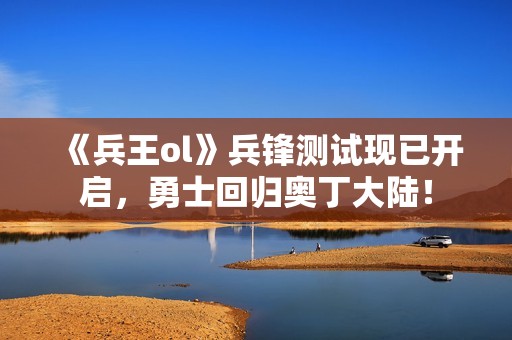 《兵王ol》兵锋测试现已开启，勇士回归奥丁大陆！