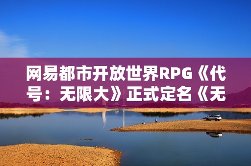 网易都市开放世界RPG《代号：无限大》正式定名《无限大》