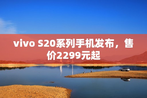vivo S20系列手机发布，售价2299元起
