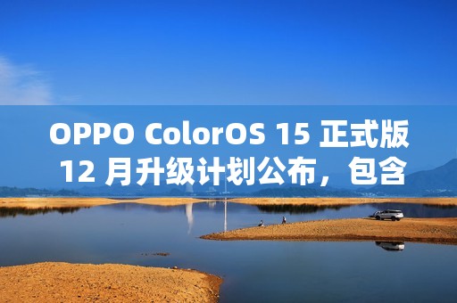 OPPO ColorOS 15 正式版 12 月升级计划公布，包含 OPPO Find X6、一加 11 等 13 款机型
